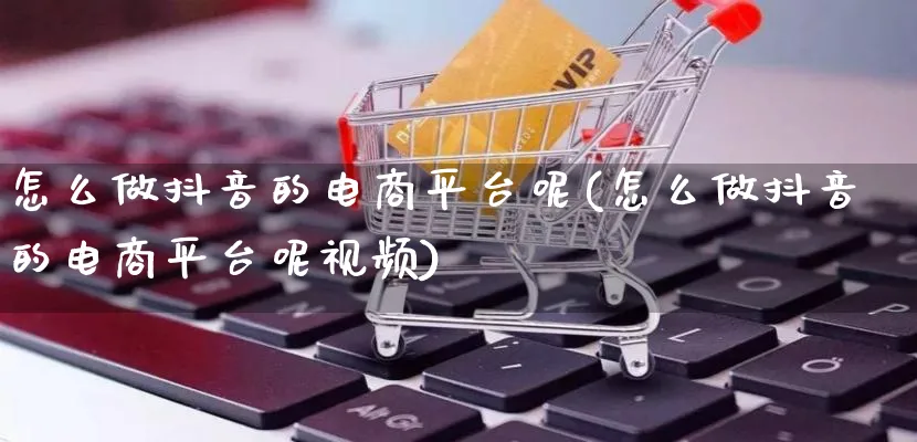 怎么做抖音的电商平台呢(怎么做抖音的电商平台呢视频)_https://www.qujiang-marathon.com_营销策划_第1张