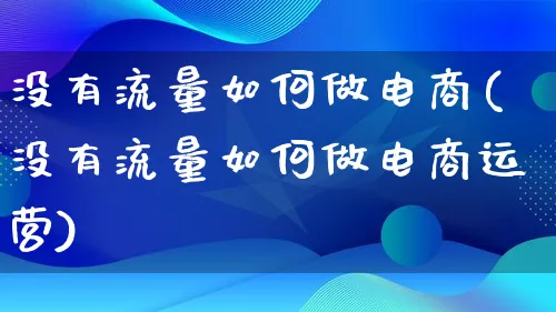 没有流量如何做电商(没有流量如何做电商运营)_https://www.qujiang-marathon.com_市场推广_第1张