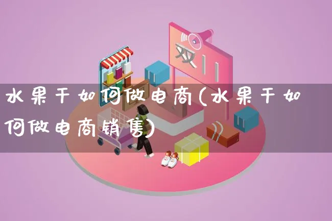 水果干如何做电商(水果干如何做电商销售)_https://www.qujiang-marathon.com_产品报表_第1张