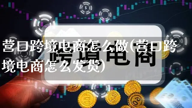 营口跨境电商怎么做(营口跨境电商怎么发货)_https://www.qujiang-marathon.com_电商资讯_第1张