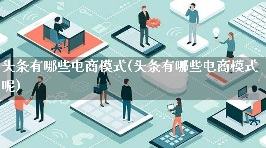 头条有哪些电商模式(头条有哪些电商模式呢)_https://www.qujiang-marathon.com_运营技巧_第1张