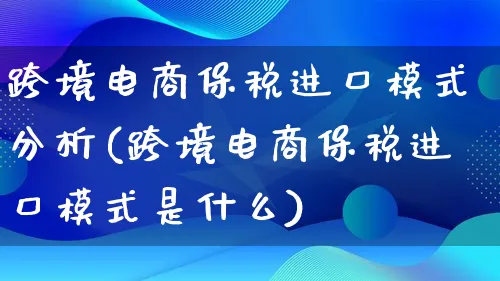 跨境电商保税进口模式分析(跨境电商保税进口模式是什么)_https://www.qujiang-marathon.com_运营技巧_第1张