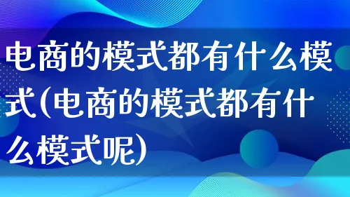 电商的模式都有什么模式(电商的模式都有什么模式呢)_https://www.qujiang-marathon.com_运营技巧_第1张