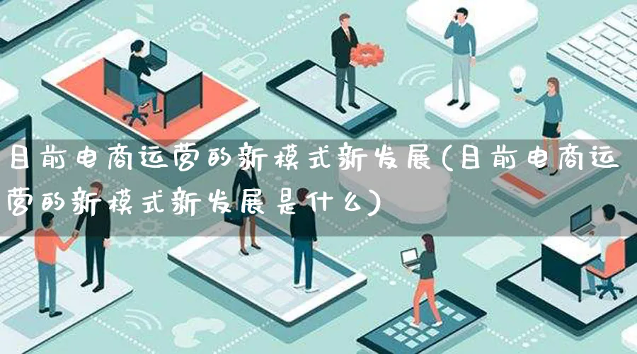 目前电商运营的新模式新发展(目前电商运营的新模式新发展是什么)_https://www.qujiang-marathon.com_运营技巧_第1张