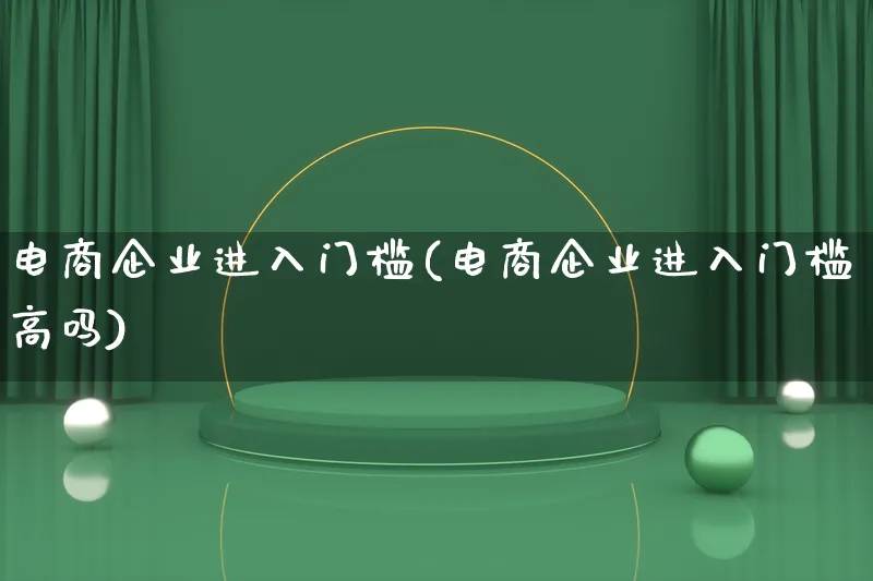 电商企业进入门槛(电商企业进入门槛高吗)_https://www.qujiang-marathon.com_电商资讯_第1张