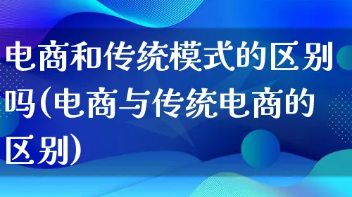 电商和传统模式的区别吗(电商与传统电商的区别)_https://www.qujiang-marathon.com_运营技巧_第1张