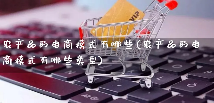 农产品的电商模式有哪些(农产品的电商模式有哪些类型)_https://www.qujiang-marathon.com_运营技巧_第1张
