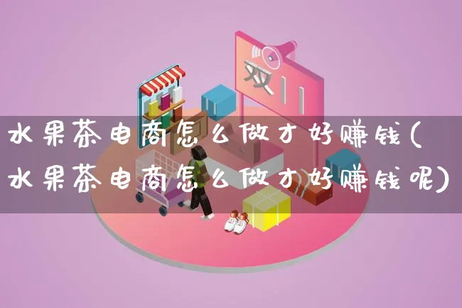 水果茶电商怎么做才好赚钱(水果茶电商怎么做才好赚钱呢)_https://www.qujiang-marathon.com_运营技巧_第1张