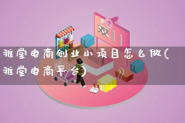 雅堂电商创业小项目怎么做(雅堂电商平台)_https://www.qujiang-marathon.com_市场推广_第1张