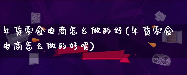 年货零食电商怎么做的好(年货零食电商怎么做的好呢)_https://www.qujiang-marathon.com_电商资讯_第1张
