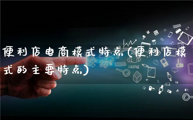 便利店电商模式特点(便利店模式的主要特点)_https://www.qujiang-marathon.com_运营技巧_第1张