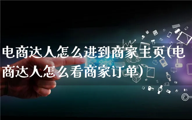 电商达人怎么进到商家主页(电商达人怎么看商家订单)_https://www.qujiang-marathon.com_运营技巧_第1张