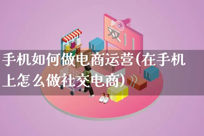 手机如何做电商运营(在手机上怎么做社交电商)_https://www.qujiang-marathon.com_电商资讯_第1张