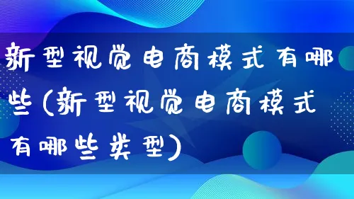 新型视觉电商模式有哪些(新型视觉电商模式有哪些类型)_https://www.qujiang-marathon.com_运营技巧_第1张