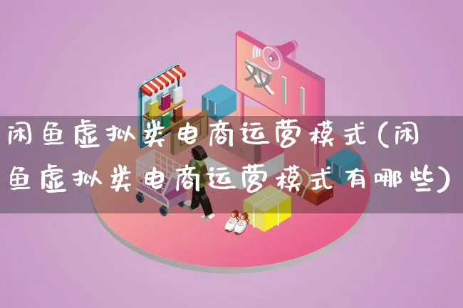 闲鱼虚拟类电商运营模式(闲鱼虚拟类电商运营模式有哪些)_https://www.qujiang-marathon.com_运营技巧_第1张