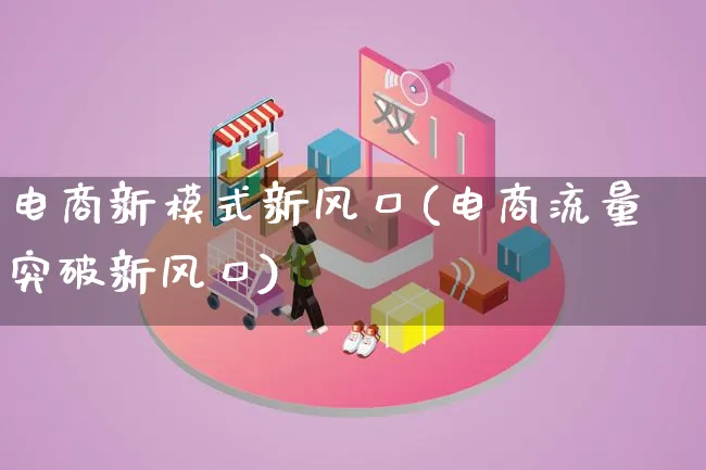 电商新模式新风口(电商流量突破新风口)_https://www.qujiang-marathon.com_运营技巧_第1张