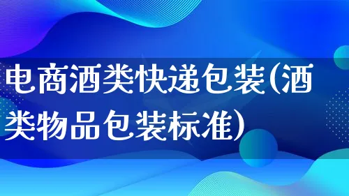 电商酒类快递包装(酒类物品包装标准)_https://www.qujiang-marathon.com_运营技巧_第1张
