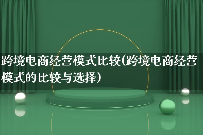 跨境电商经营模式比较(跨境电商经营模式的比较与选择)_https://www.qujiang-marathon.com_运营技巧_第1张