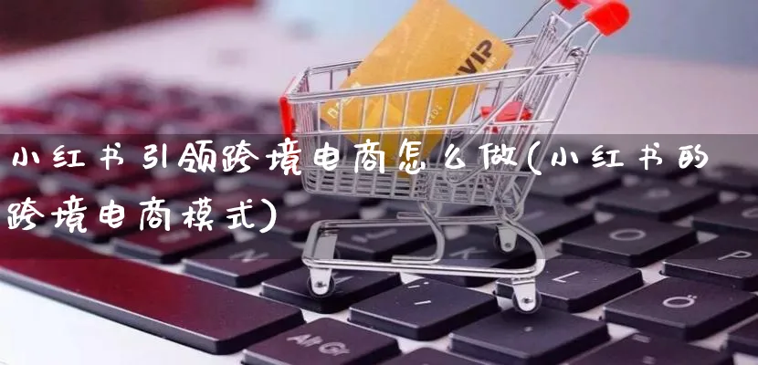 小红书引领跨境电商怎么做(小红书的跨境电商模式)_https://www.qujiang-marathon.com_营销策划_第1张