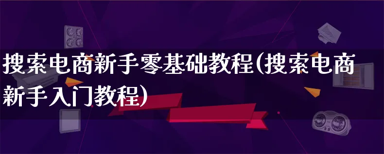 搜索电商新手零基础教程(搜索电商新手入门教程)_https://www.qujiang-marathon.com_电商资讯_第1张