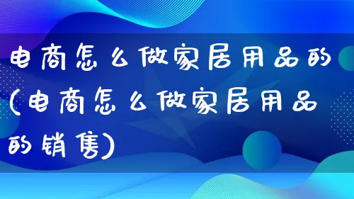 电商怎么做家居用品的(电商怎么做家居用品的销售)_https://www.qujiang-marathon.com_营销策划_第1张