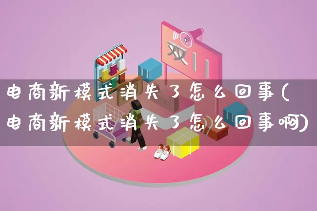 电商新模式消失了怎么回事(电商新模式消失了怎么回事啊)_https://www.qujiang-marathon.com_运营技巧_第1张