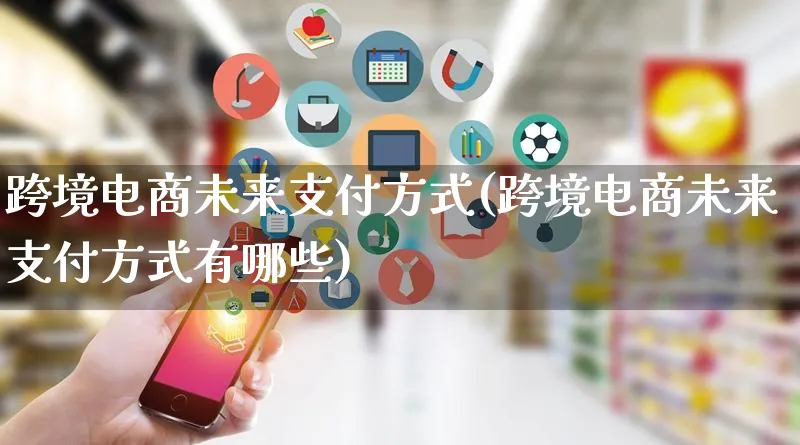 跨境电商未来支付方式(跨境电商未来支付方式有哪些)_https://www.qujiang-marathon.com_市场推广_第1张