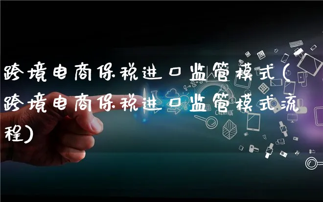跨境电商保税进口监管模式(跨境电商保税进口监管模式流程)_https://www.qujiang-marathon.com_运营技巧_第1张