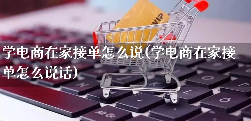 学电商在家接单怎么说(学电商在家接单怎么说话)_https://www.qujiang-marathon.com_市场推广_第1张