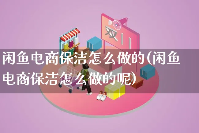 闲鱼电商保洁怎么做的(闲鱼电商保洁怎么做的呢)_https://www.qujiang-marathon.com_运营技巧_第1张