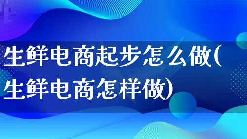 生鲜电商起步怎么做(生鲜电商怎样做)_https://www.qujiang-marathon.com_市场推广_第1张