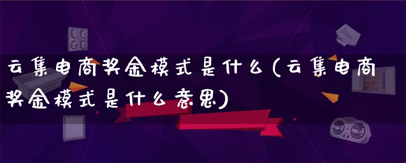 云集电商奖金模式是什么(云集电商奖金模式是什么意思)_https://www.qujiang-marathon.com_运营技巧_第1张