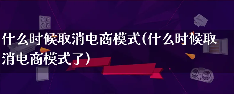 什么时候取消电商模式(什么时候取消电商模式了)_https://www.qujiang-marathon.com_运营技巧_第1张