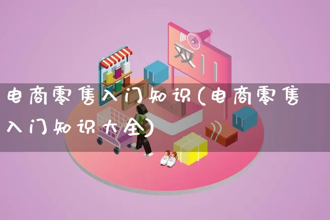 电商零售入门知识(电商零售入门知识大全)_https://www.qujiang-marathon.com_市场推广_第1张