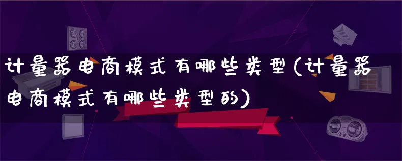 计量器电商模式有哪些类型(计量器电商模式有哪些类型的)_https://www.qujiang-marathon.com_运营技巧_第1张