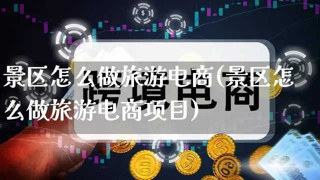 景区怎么做旅游电商(景区怎么做旅游电商项目)_https://www.qujiang-marathon.com_市场推广_第1张