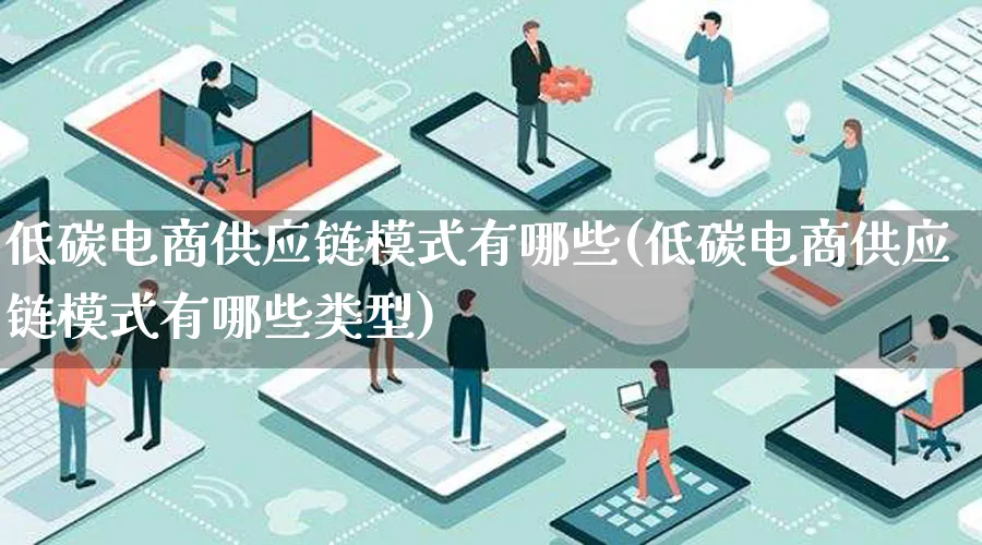 低碳电商供应链模式有哪些(低碳电商供应链模式有哪些类型)_https://www.qujiang-marathon.com_运营技巧_第1张