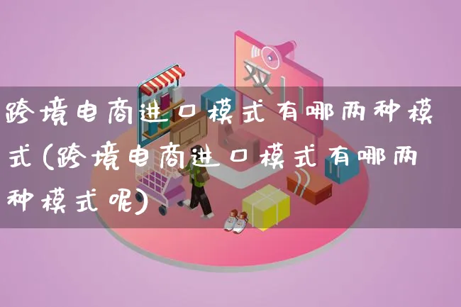 跨境电商进口模式有哪两种模式(跨境电商进口模式有哪两种模式呢)_https://www.qujiang-marathon.com_运营技巧_第1张