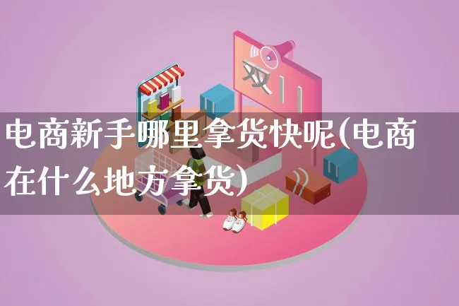 电商新手哪里拿货快呢(电商在什么地方拿货)_https://www.qujiang-marathon.com_电商资讯_第1张