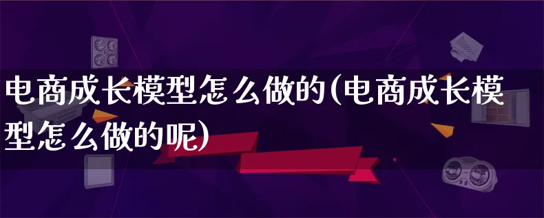 电商成长模型怎么做的(电商成长模型怎么做的呢)_https://www.qujiang-marathon.com_电商资讯_第1张