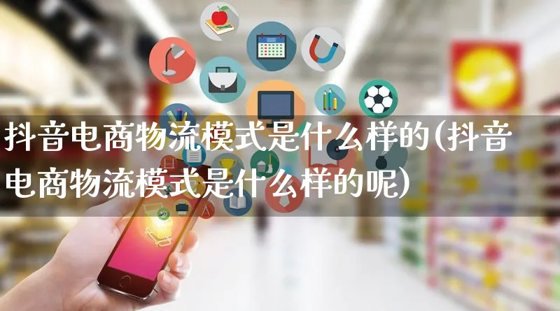 抖音电商物流模式是什么样的(抖音电商物流模式是什么样的呢)_https://www.qujiang-marathon.com_物流_第1张