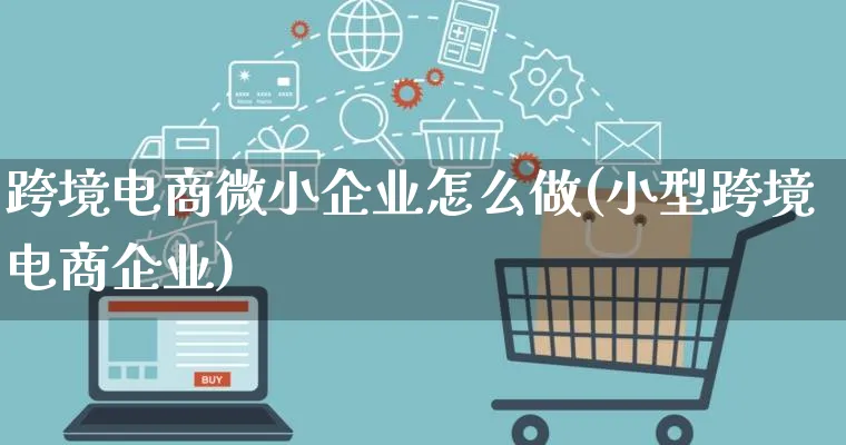 跨境电商微小企业怎么做(小型跨境电商企业)_https://www.qujiang-marathon.com_营销策划_第1张