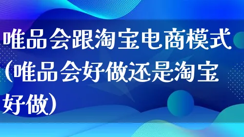 唯品会跟淘宝电商模式(唯品会好做还是淘宝好做)_https://www.qujiang-marathon.com_运营技巧_第1张