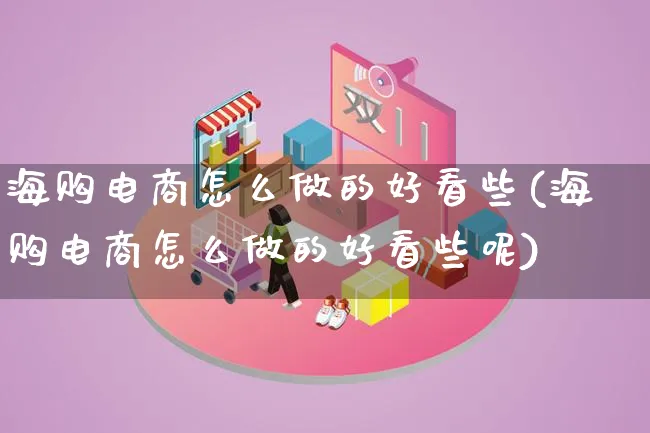 海购电商怎么做的好看些(海购电商怎么做的好看些呢)_https://www.qujiang-marathon.com_电商资讯_第1张