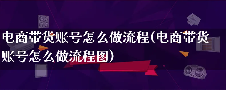 电商带货账号怎么做流程(电商带货账号怎么做流程图)_https://www.qujiang-marathon.com_电商资讯_第1张