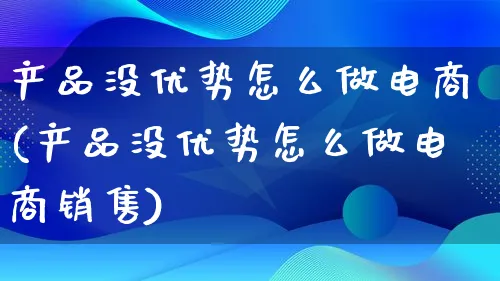 产品没优势怎么做电商(产品没优势怎么做电商销售)_https://www.qujiang-marathon.com_电商资讯_第1张