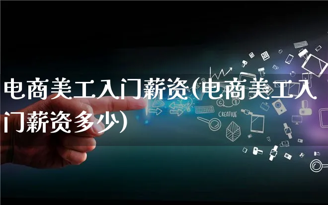 电商美工入门薪资(电商美工入门薪资多少)_https://www.qujiang-marathon.com_市场推广_第1张