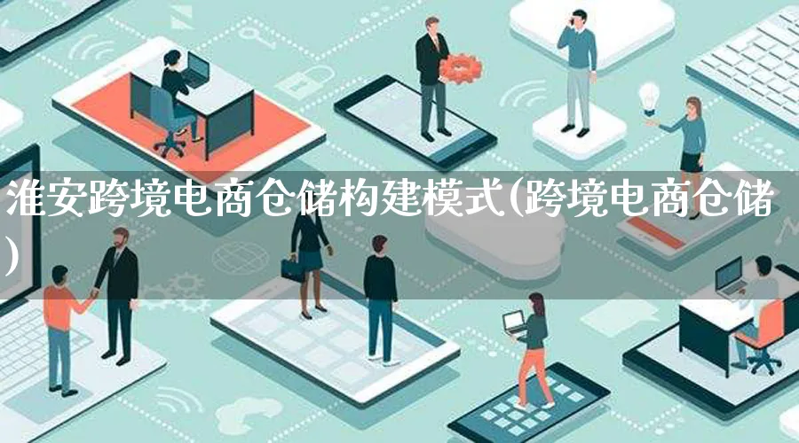 淮安跨境电商仓储构建模式(跨境电商仓储)_https://www.qujiang-marathon.com_运营技巧_第1张