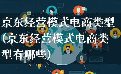 京东经营模式电商类型(京东经营模式电商类型有哪些)_https://www.qujiang-marathon.com_运营技巧_第1张