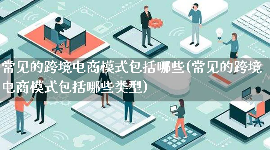 常见的跨境电商模式包括哪些(常见的跨境电商模式包括哪些类型)_https://www.qujiang-marathon.com_运营技巧_第1张